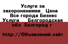 Услуги за захоронениями › Цена ­ 1 - Все города Бизнес » Услуги   . Белгородская обл.,Белгород г.